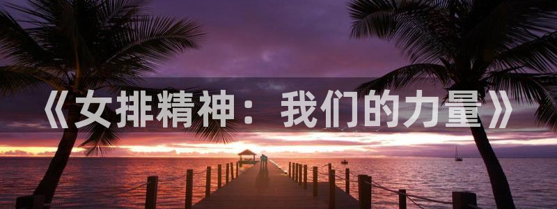 上海劲爆体育nba直播：《女排精神：我们的力量》