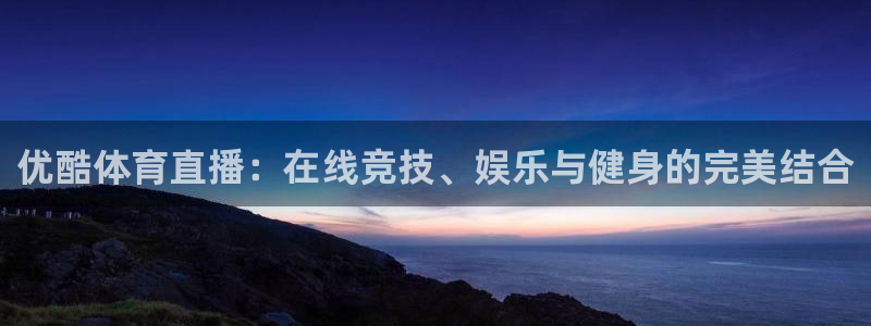 劲爆体育nba直播视频：优酷体育直播：在线竞技、娱乐与健身的完美结合